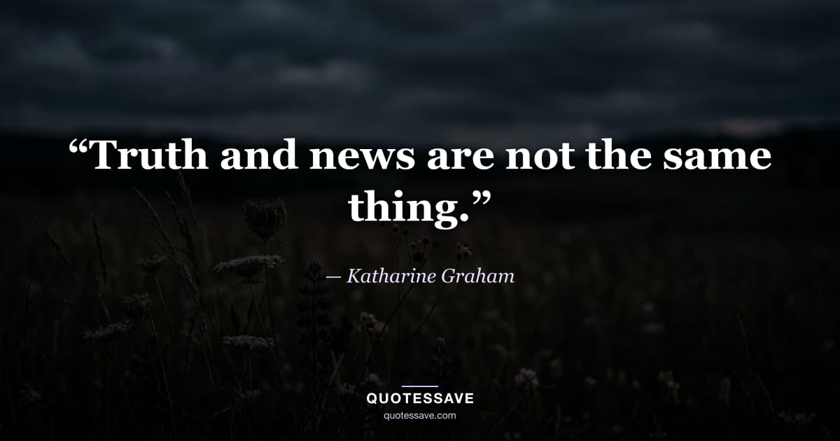 “Truth and news are not the same thing.” — Katharine Graham