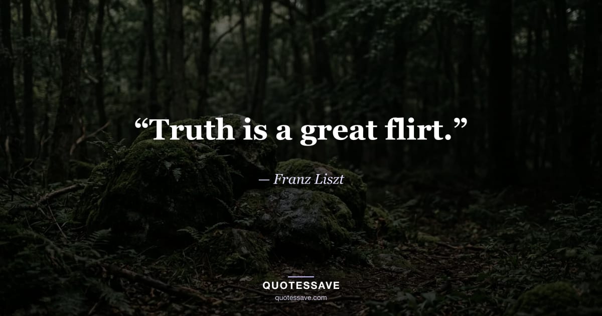 “Truth is a great flirt.” — Franz Liszt