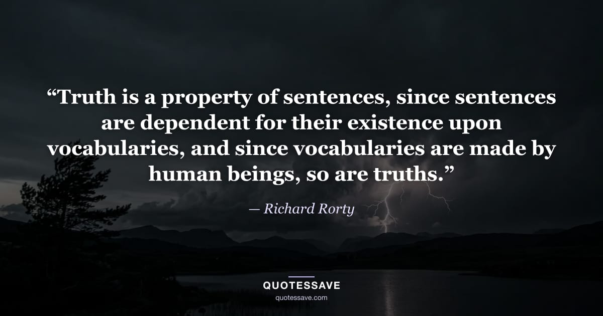 “Truth is a property of sentences, since sentences are dependent for their existence upon vocabularies, and since vocabularies are made by human beings, so are truths.” — Richard Rorty
