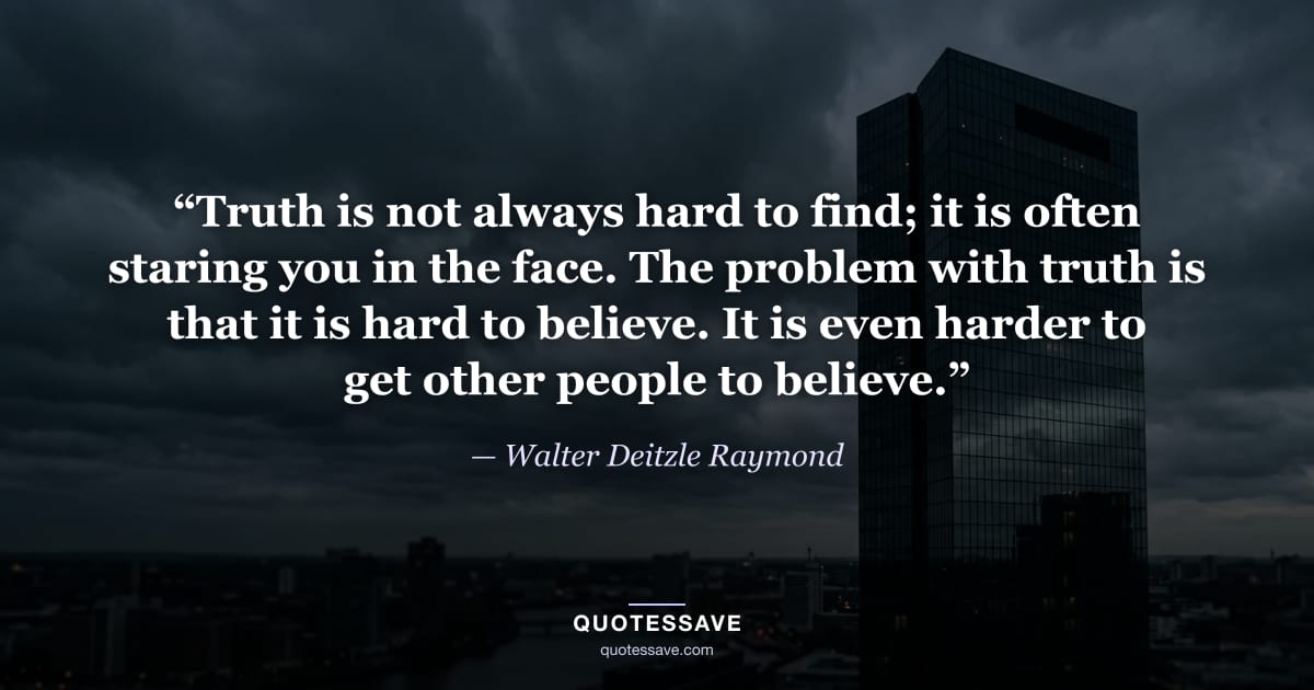 “Truth is not always hard to find; it is often staring you in the face. The problem with truth is that it is hard to believe. It is even harder to get other people to believe.” — Walter Deitzle Raymond
