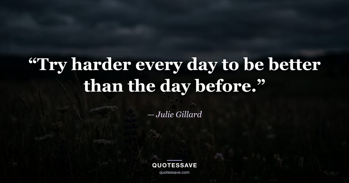 “Try harder every day to be better than the day before.” — Julie Gillard
