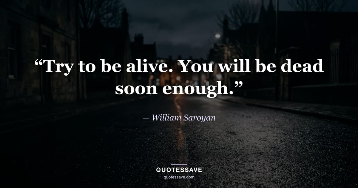 “Try to be alive. You will be dead soon enough.” — William Saroyan