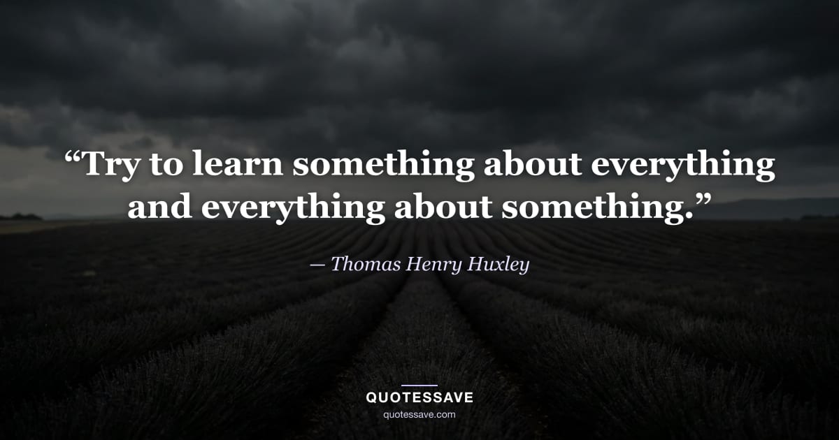 “Try to learn something about everything and everything about something.” — Thomas Henry Huxley