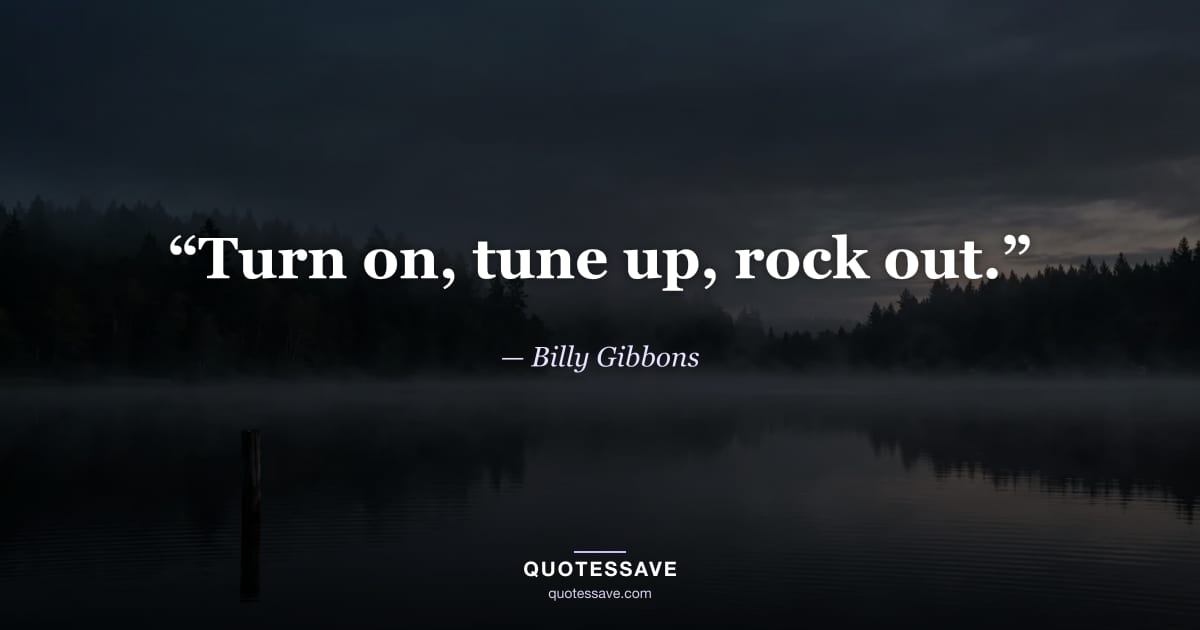 “Turn on, tune up, rock out.” — Billy Gibbons