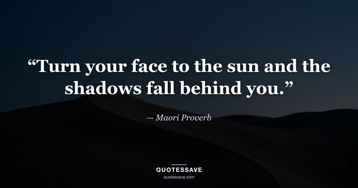 “Turn your face to the sun and the shadows fall behind you.” — Maori Proverb