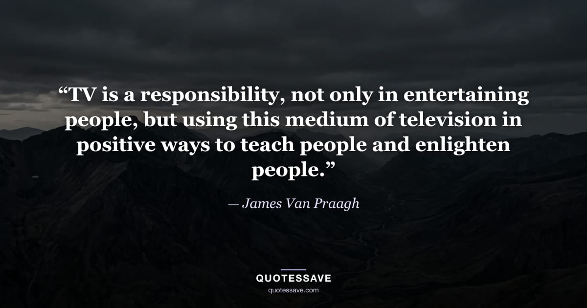 “TV is a responsibility, not only in entertaining people, but using this medium of television in positive ways to teach people and enlighten people.” — James Van Praagh