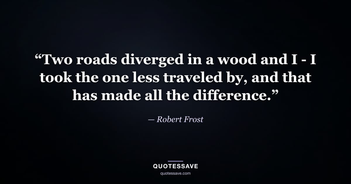 “Two roads diverged in a wood and I - I took the one less traveled by, and that has made all the difference.” — Robert Frost