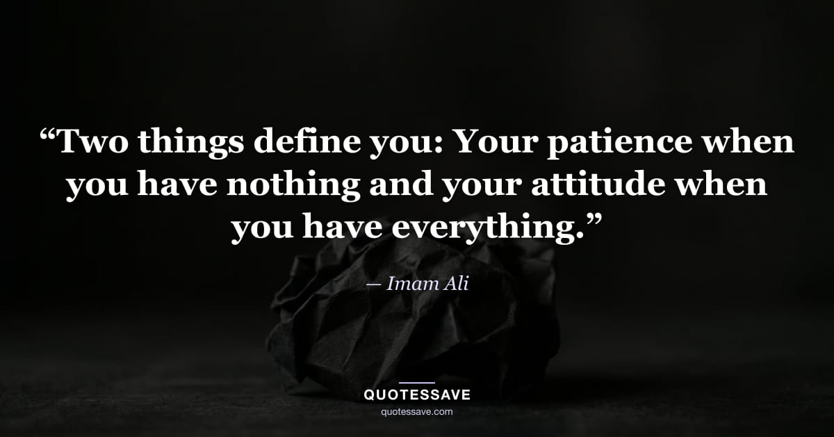 “Two things define you: Your patience when you have nothing and your attitude when you have everything.” — Imam Ali