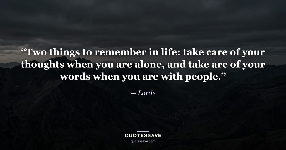 “Two things to remember in life: take care of your thoughts when you are alone, and take are of your words when you are with people.” — Lorde
