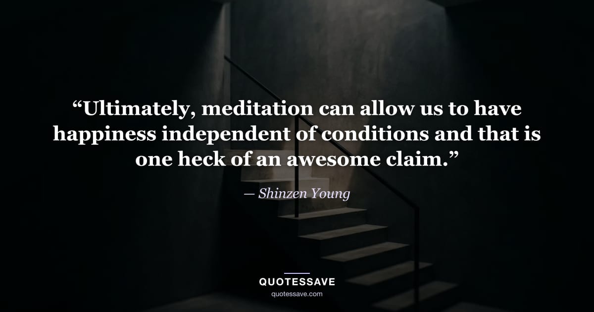 “Ultimately, meditation can allow us to have happiness independent of conditions and that is one heck of an awesome claim.” — Shinzen Young