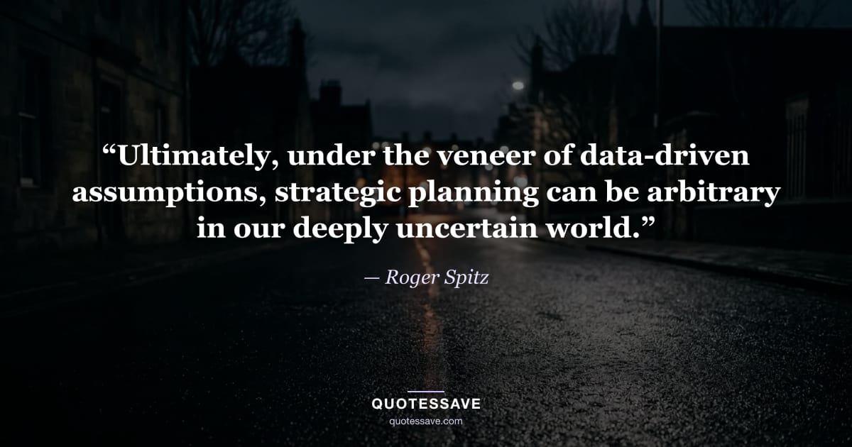 “Ultimately, under the veneer of data-driven assumptions, strategic planning can be arbitrary in our deeply uncertain world.” — Roger Spitz