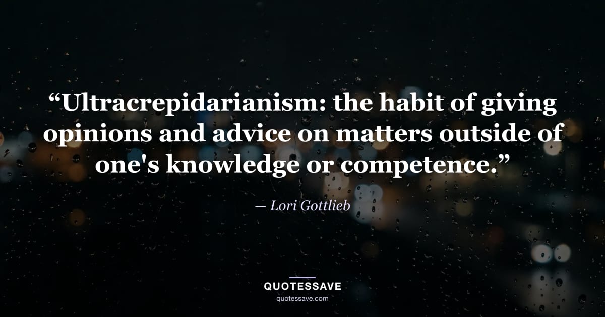 “Ultracrepidarianism: the habit of giving opinions and advice on matters outside of one's knowledge or competence.” — Lori Gottlieb