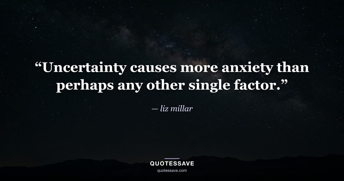 “Uncertainty causes more anxiety than perhaps any other single factor.” — liz millar
