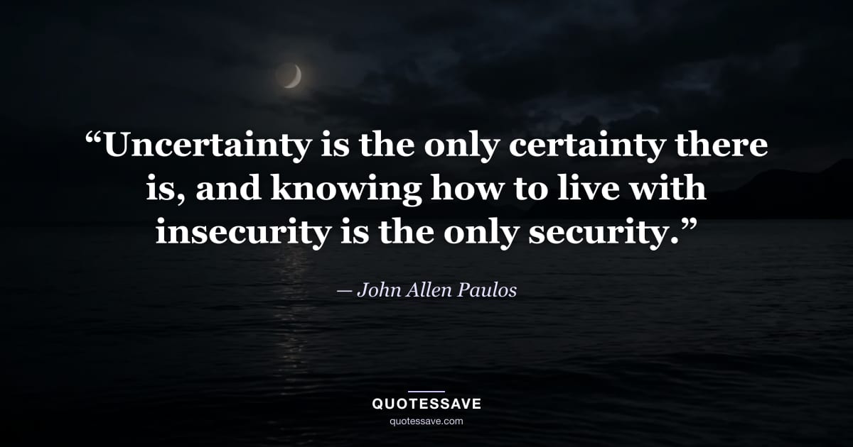 “Uncertainty is the only certainty there is, and knowing how to live with insecurity is the only security.” — John Allen Paulos
