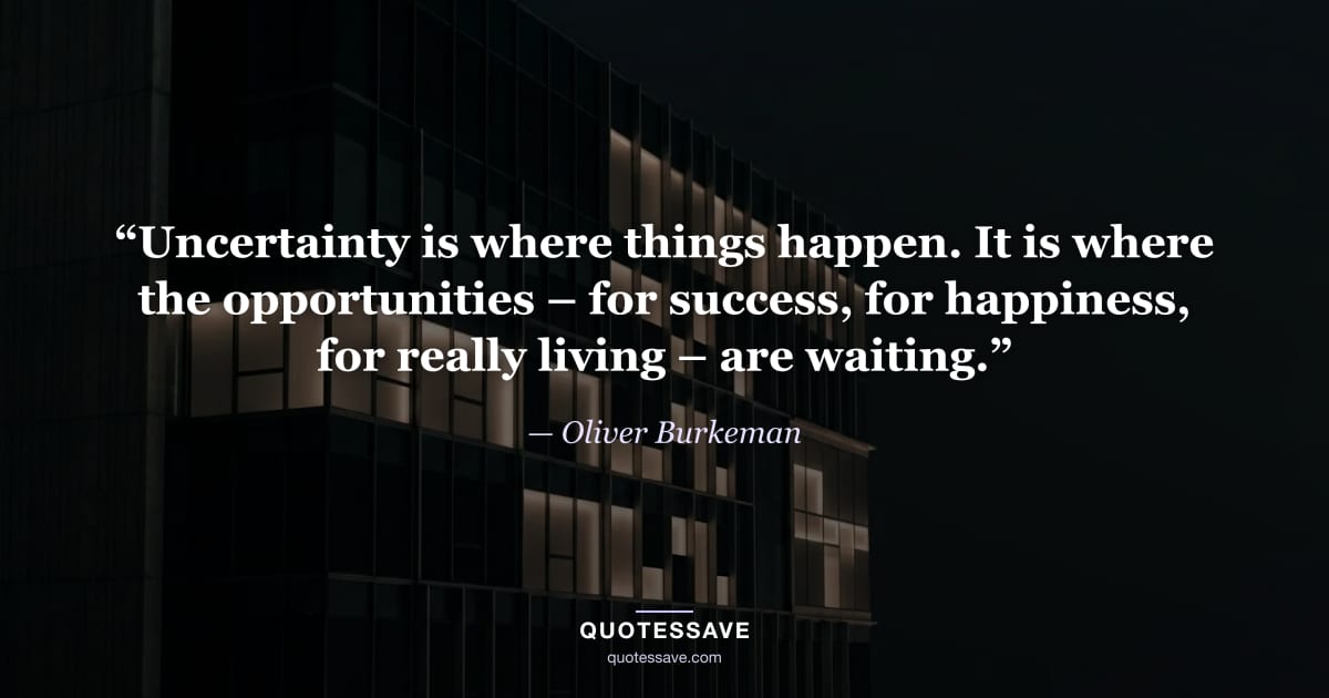“Uncertainty is where things happen. It is where the opportunities – for success, for happiness, for really living – are waiting.” — Oliver Burkeman