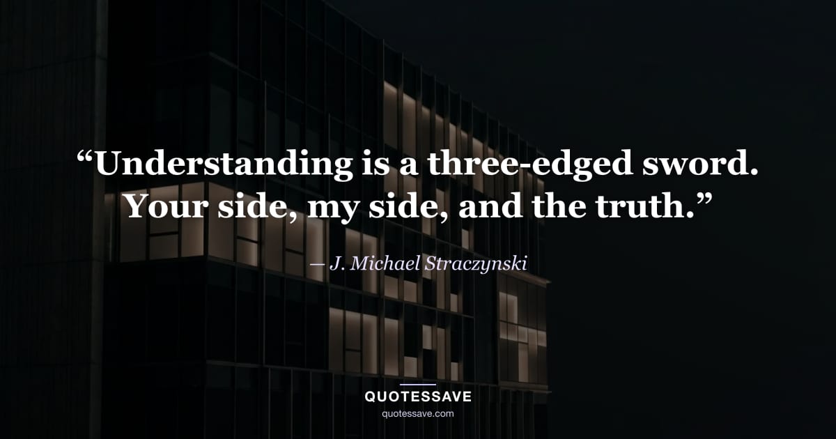“Understanding is a three-edged sword. Your side, my side, and the truth.” — J. Michael Straczynski