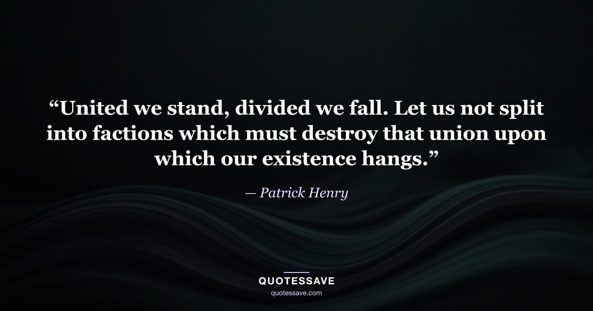 “United we stand, divided we fall. Let us not split into factions which must destroy that union upon which our existence hangs.” — Patrick Henry