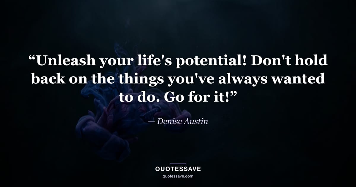 “Unleash your life's potential! Don't hold back on the things you've always wanted to do. Go for it!” — Denise Austin