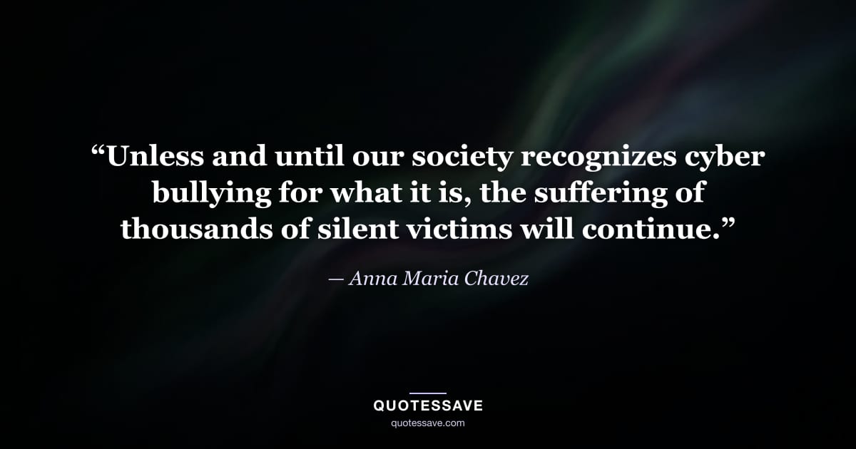 “Unless and until our society recognizes cyber bullying for what it is, the suffering of thousands of silent victims will continue.” — Anna Maria Chavez