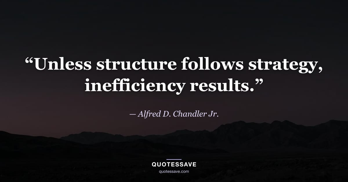 “Unless structure follows strategy, inefficiency results.” — Alfred D. Chandler Jr.