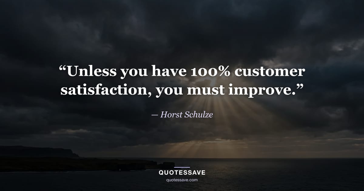 “Unless you have 100% customer satisfaction, you must improve.” — Horst Schulze