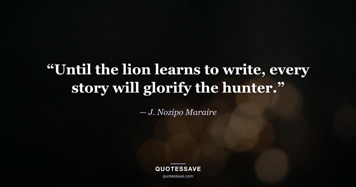 “Until the lion learns to write, every story will glorify the hunter.” — J. Nozipo Maraire