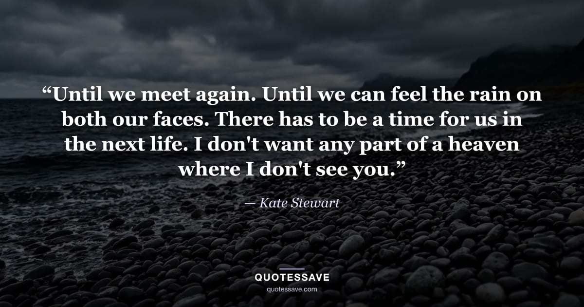 “Until we meet again. Until we can feel the rain on both our faces. There has to be a time for us in the next life. I don't want any part of a heaven where I don't see you.” — Kate Stewart
