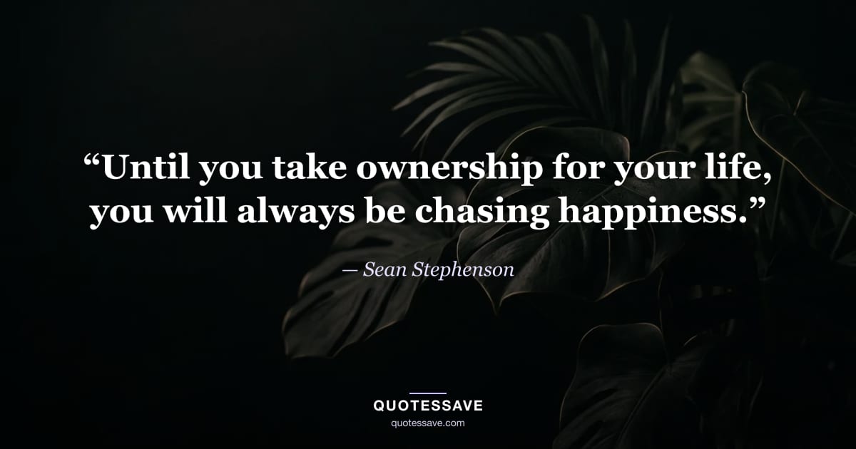 “Until you take ownership for your life, you will always be chasing happiness.” — Sean Stephenson