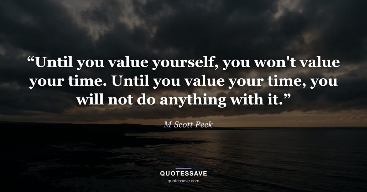 “Until you value yourself, you won't value your time. Until you value your time, you will not do anything with it.” — M Scott Peck