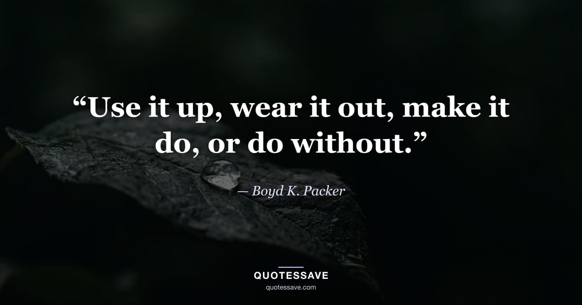 “Use it up, wear it out, make it do, or do without.” — Boyd K. Packer