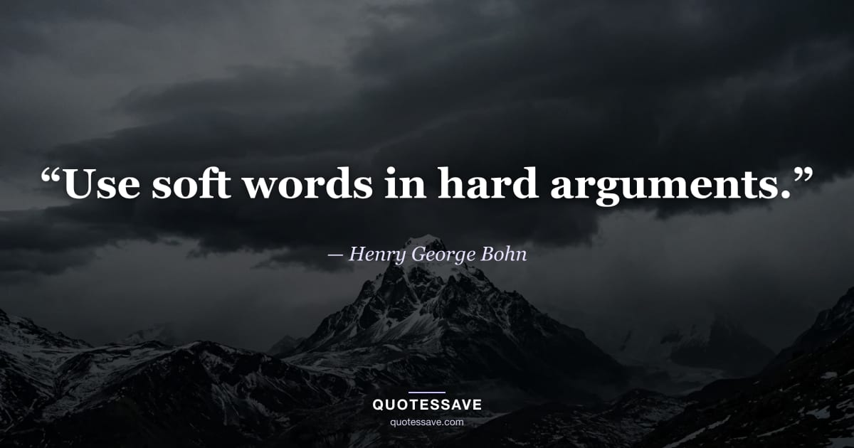 “Use soft words in hard arguments.” — Henry George Bohn