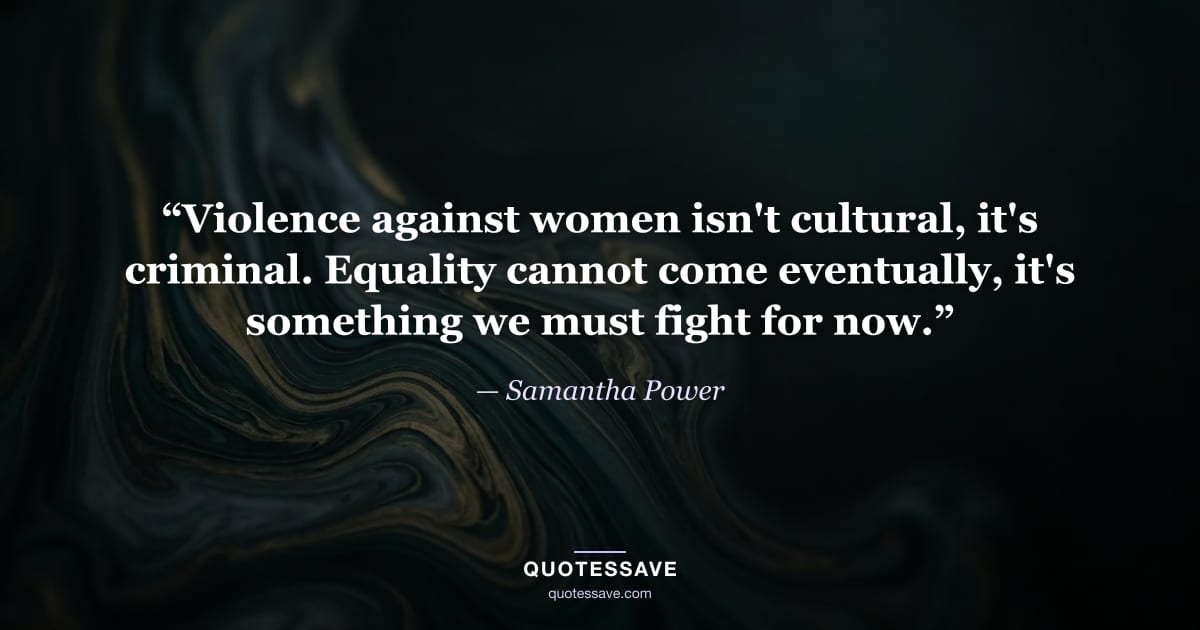 “Violence against women isn't cultural, it's criminal. Equality cannot come eventually, it's something we must fight for now.” — Samantha Power