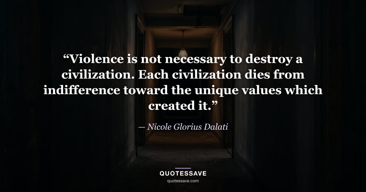 “Violence is not necessary to destroy a civilization. Each civilization dies from indifference toward the unique values which created it.” — Nicole Glorius Dalati