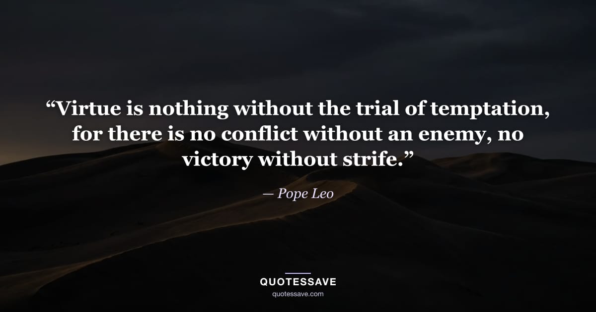“Virtue is nothing without the trial of temptation, for there is no conflict without an enemy, no victory without strife.” — Pope Leo