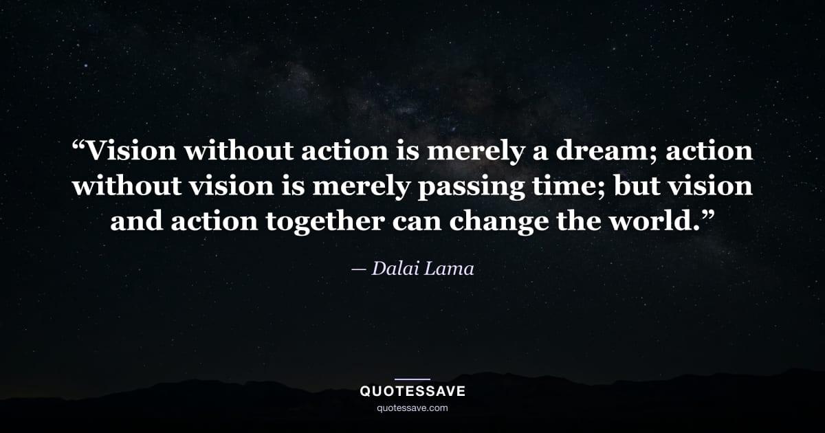 “Vision without action is merely a dream; action without vision is merely passing time; but vision and action together can change the world.” — Dalai Lama