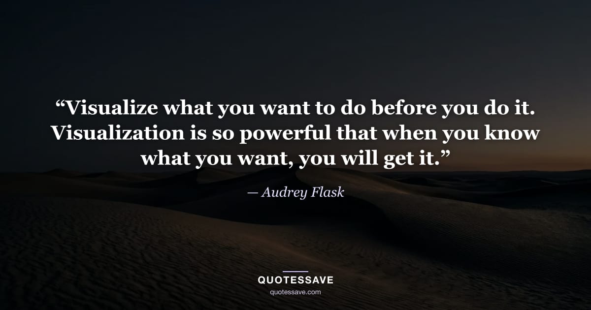 “Visualize what you want to do before you do it. Visualization is so powerful that when you know what you want, you will get it.” — Audrey Flask