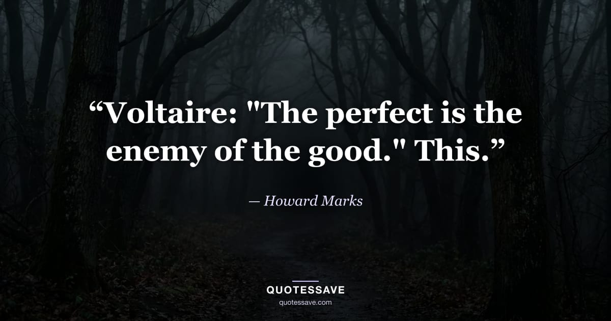 “Voltaire: "The perfect is the enemy of the good." This.” — Howard Marks