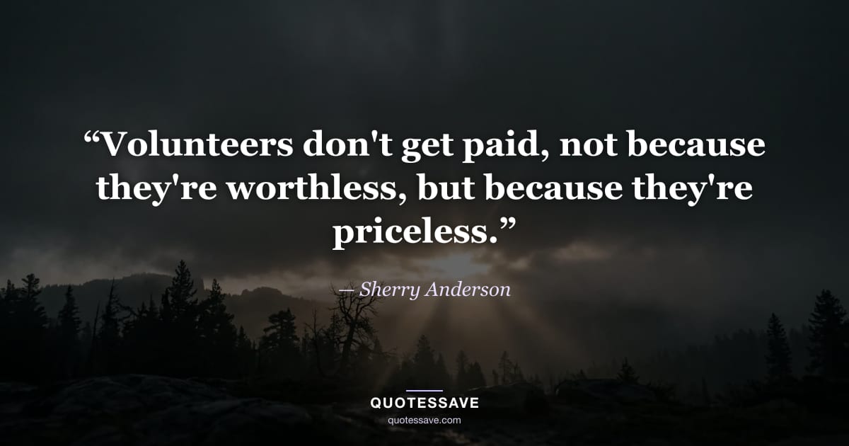 “Volunteers don't get paid, not because they're worthless, but because they're priceless.” — Sherry Anderson