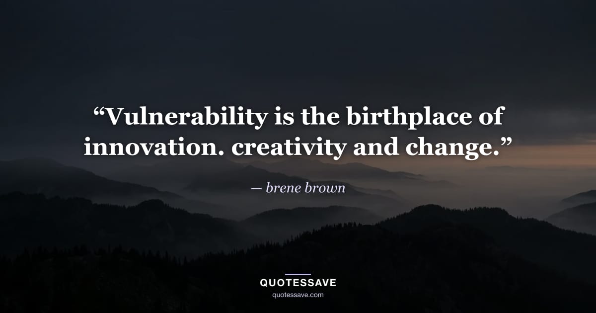 “Vulnerability is the birthplace of innovation. creativity and change.” — brene brown