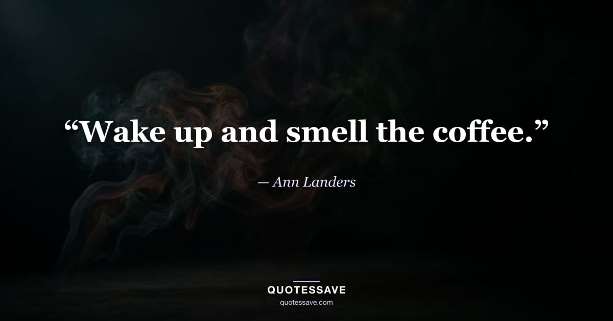“Wake up and smell the coffee.” — Ann Landers
