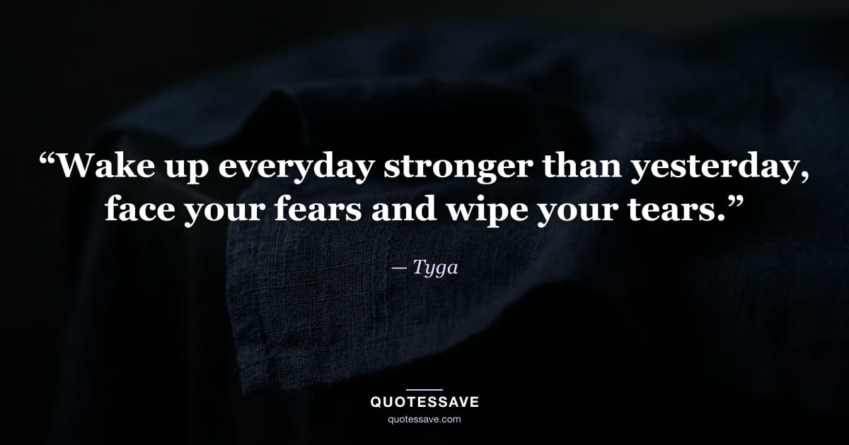 “Wake up everyday stronger than yesterday, face your fears and wipe your tears.” — Tyga