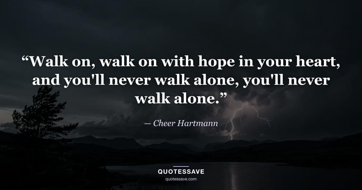 “Walk on, walk on with hope in your heart, and you'll never walk alone, you'll never walk alone.” — Cheer Hartmann
