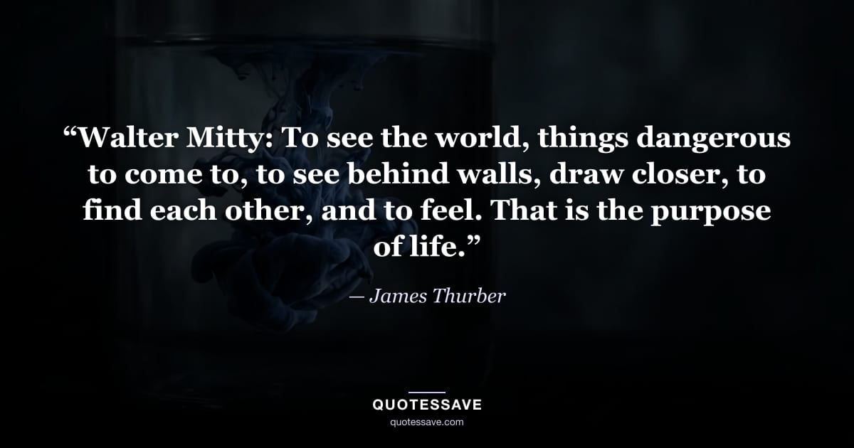 “Walter Mitty: To see the world, things dangerous to come to, to see behind walls, draw closer, to find each other, and to feel. That is the purpose of life.” — James Thurber