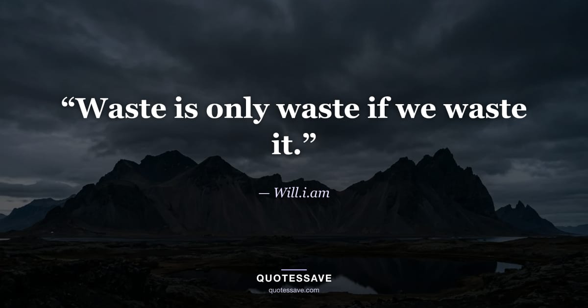 “Waste is only waste if we waste it.” — Will.i.am