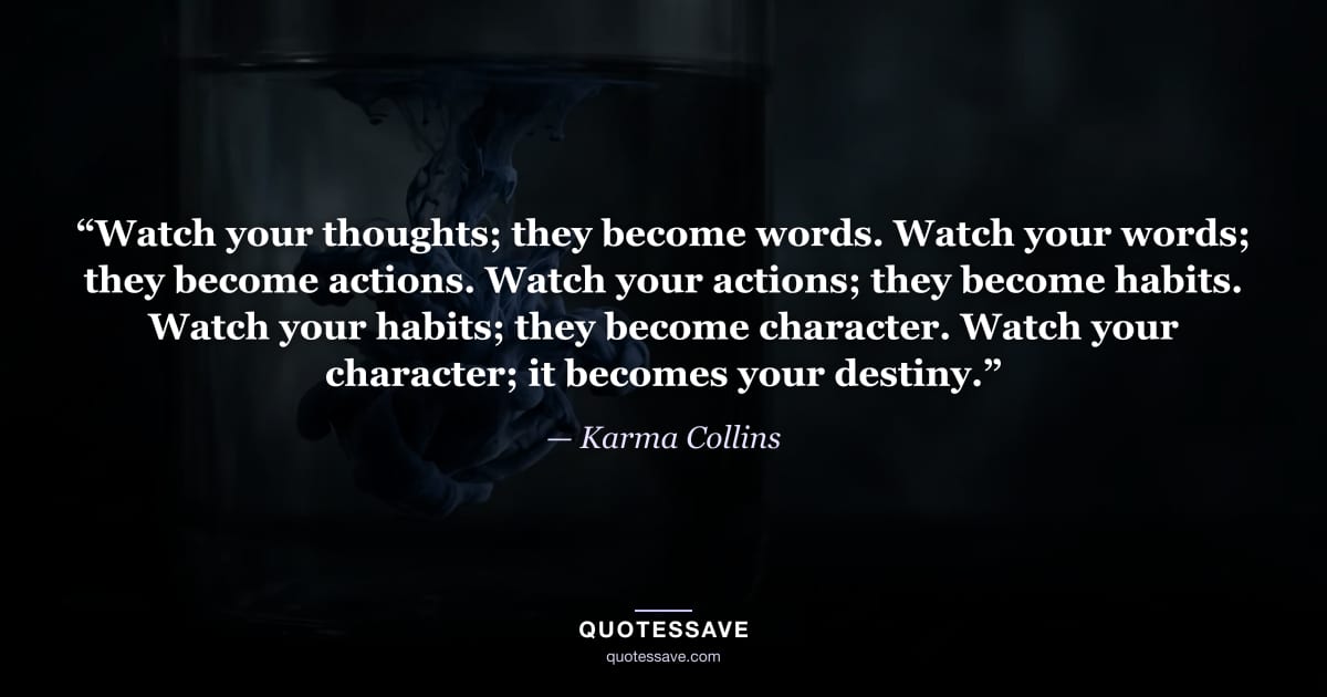 “Watch your thoughts; they become words. Watch your words; they become actions. Watch your actions; they become habits. Watch your habits; they become character. Watch your character; it becomes your destiny.” — Karma Collins