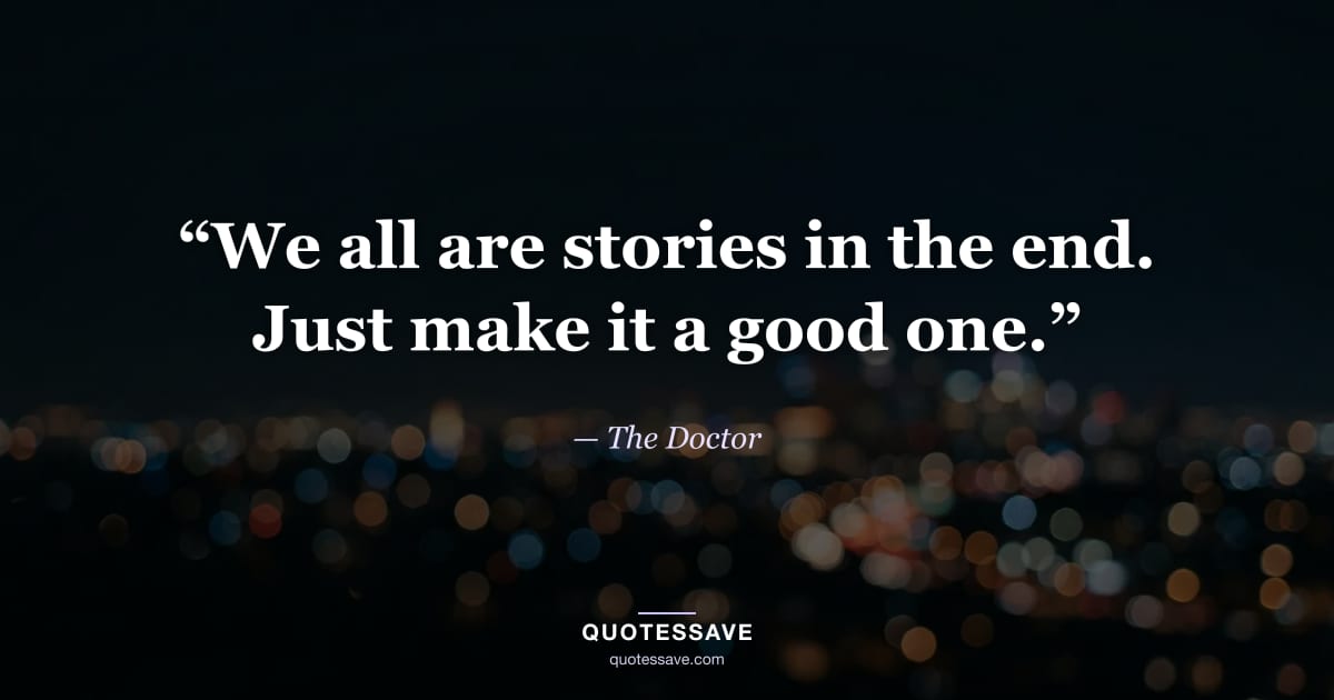 “We all are stories in the end. Just make it a good one.” — The Doctor