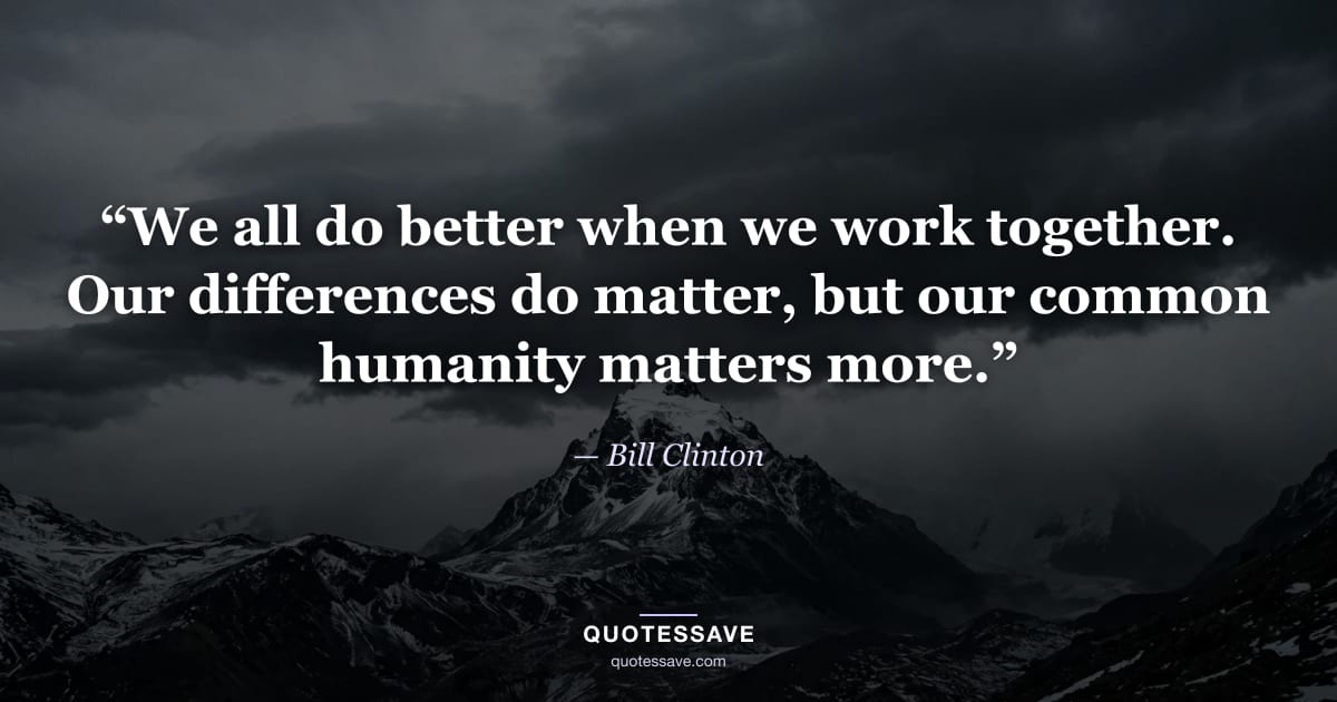 “We all do better when we work together. Our differences do matter, but our common humanity matters more.” — Bill Clinton