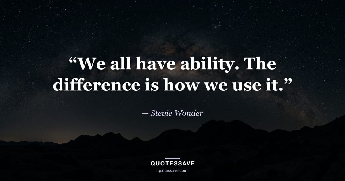 “We all have ability. The difference is how we use it.” — Stevie Wonder