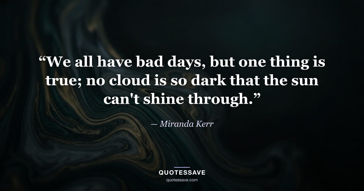“We all have bad days, but one thing is true; no cloud is so dark that the sun can't shine through.” — Miranda Kerr