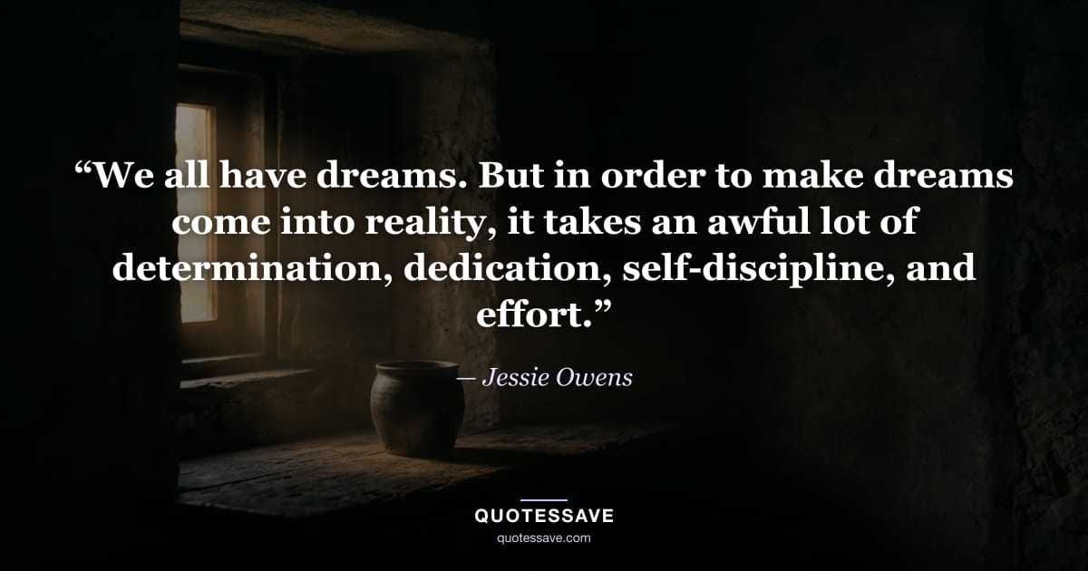 “We all have dreams. But in order to make dreams come into reality, it takes an awful lot of determination, dedication, self-discipline, and effort.” — Jessie Owens